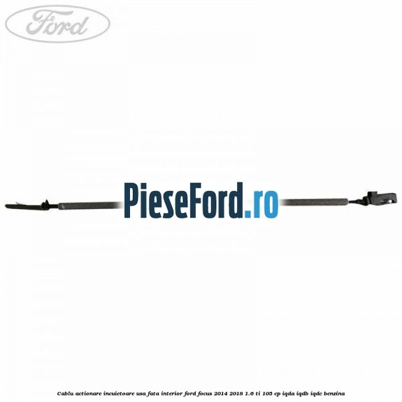 Cablu actionare incuietoare usa fata interior Ford Focus 2014-2018 1.6 Ti 105 cp IQDA, IQDB, IQDC benzina