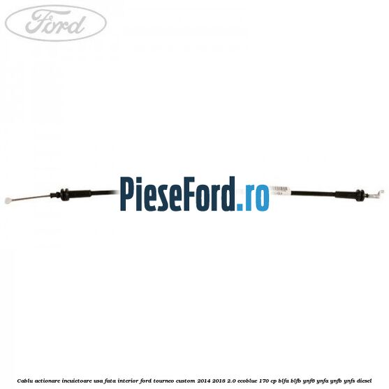 Cablu actionare incuietoare usa fata interior Ford Tourneo Custom 2014-2018 2.0 EcoBlue 170 cp BLFA, BLFB, YNF6, YNFA, YNFB, YNFS diesel