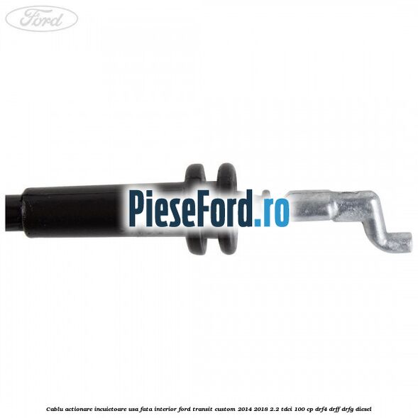 Cablu actionare incuietoare usa fata interior Ford Transit Custom 2014-2018 2.2 TDCi 100 cp Cablu actionare incuietoare usa fata interior Ford Transit Custom 2014-2018 2.2 TDCi 100 cp DRF4, DRFF, DRFG diesel