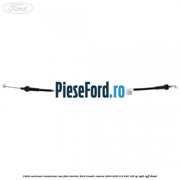 Cablu actionare incuietoare usa fata interior Ford Transit Custom 2014-2018 2.2 TDCi 125 cp Cablu actionare incuietoare usa fata interior Ford Transit Custom 2014-2018 2.2 TDCi 125 cp CYF4, CYFF diesel