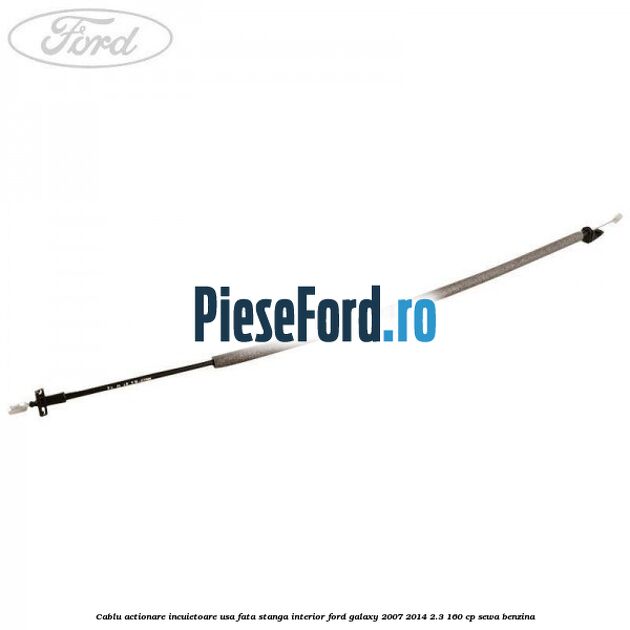 Cablu actionare incuietoare usa fata stanga interior Ford Galaxy 2007-2014 2.3 160 cp Cablu actionare incuietoare usa fata stanga interior Ford Galaxy 2007-2014 2.3 160 cp SEWA benzina