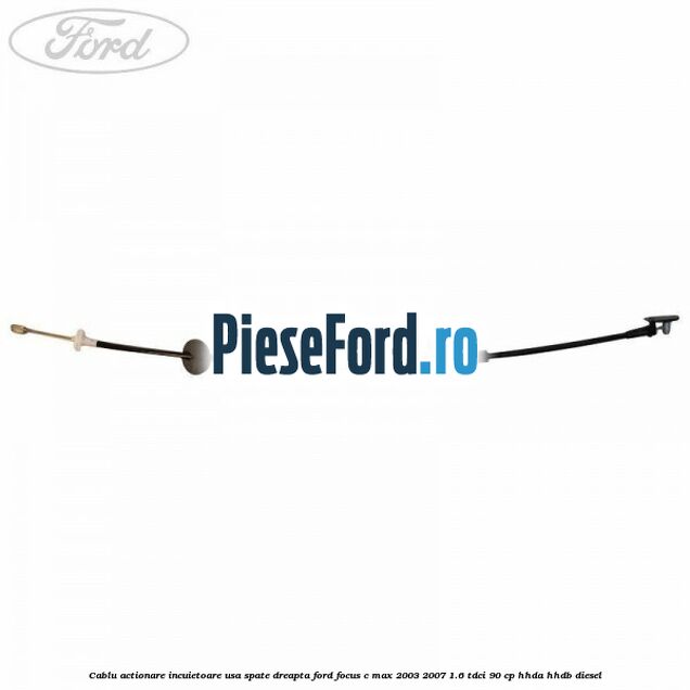 Cablu actionare incuietoare usa spate dreapta Ford Focus C-Max 2003-2007 1.6 TDCi 90 cp HHDA, HHDB diesel