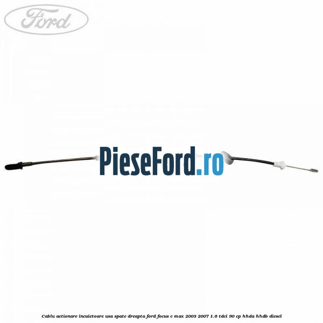 Cablu actionare incuietoare usa spate dreapta Ford Focus C-Max 2003-2007 1.6 TDCi 90 cp HHDA, HHDB diesel