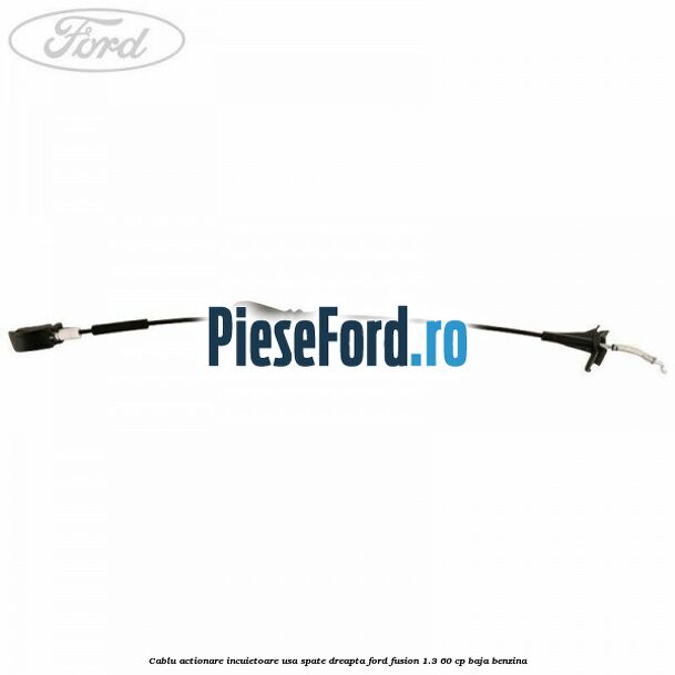 Cablu actionare incuietoare usa spate dreapta Ford Fusion 1.3 60 cp Cablu actionare incuietoare usa spate dreapta Ford Fusion 1.3 60 cp BAJA benzina