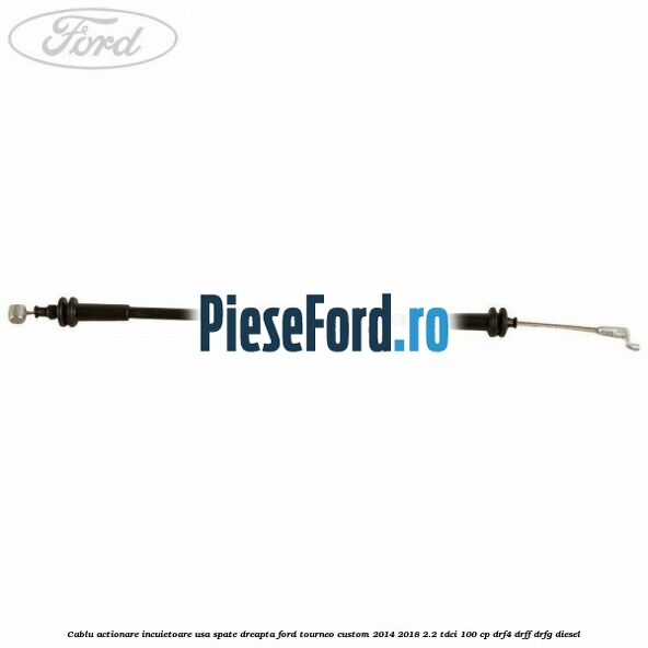Cablu actionare incuietoare usa spate dreapta Ford Tourneo Custom 2014-2018 2.2 TDCi 100 cp DRF4, DRFF, DRFG diesel
