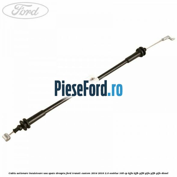 Cablu actionare incuietoare usa spate dreapta Ford Transit Custom 2014-2018 2.0 EcoBlue 105 cp BJFA, BJFB, YLF6, YLFA, YLFB, YLFS diesel