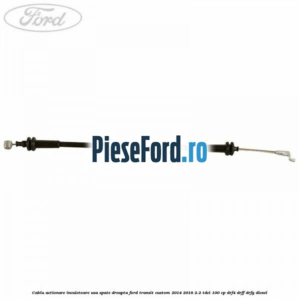 Cablu actionare incuietoare usa spate dreapta Ford Transit Custom 2014-2018 2.2 TDCi 100 cp Cablu actionare incuietoare usa spate dreapta Ford Transit Custom 2014-2018 2.2 TDCi 100 cp DRF4, DRFF, DRFG diesel