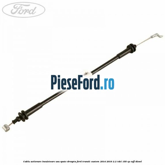 Cablu actionare incuietoare usa spate dreapta Ford Transit Custom 2014-2018 2.2 TDCi 155 cp CVFF diesel