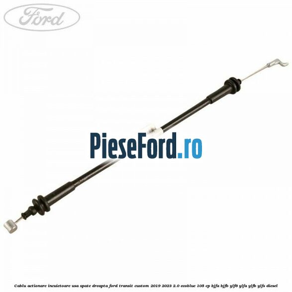 Cablu actionare incuietoare usa spate dreapta Ford Transit Custom 2019-2023 2.0 EcoBlue 105 cp BJFA, BJFB, YLF6, YLFA, YLFB, YLFS diesel
