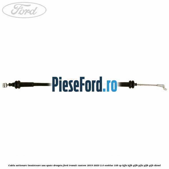 Cablu actionare incuietoare usa spate dreapta Ford Transit Custom 2019-2023 2.0 EcoBlue 105 cp BJFA, BJFB, YLF6, YLFA, YLFB, YLFS diesel