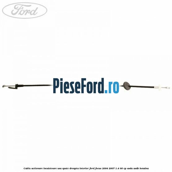 Cablu actionare incuietoare usa spate dreapta interior Ford Focus 2004-2007 1.4 80 cp ASDA, ASDB benzina