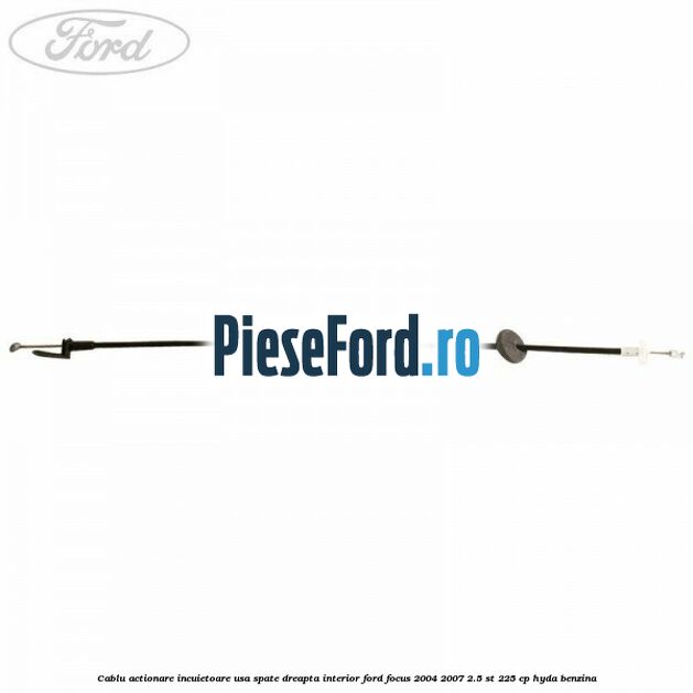 Cablu actionare incuietoare usa spate dreapta interior Ford Focus 2004-2007 2.5 ST 225 cp HYDA benzina