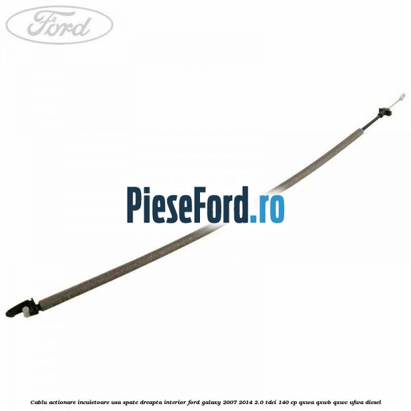 Cablu actionare incuietoare usa spate dreapta interior Ford Galaxy 2007-2014 2.0 TDCi 140 cp QXWA, QXWB, QXWC, UFWA diesel