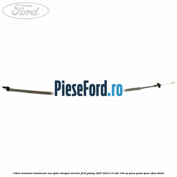 Cablu actionare incuietoare usa spate dreapta interior Ford Galaxy 2007-2014 2.0 TDCi 140 cp QXWA, QXWB, QXWC, UFWA diesel