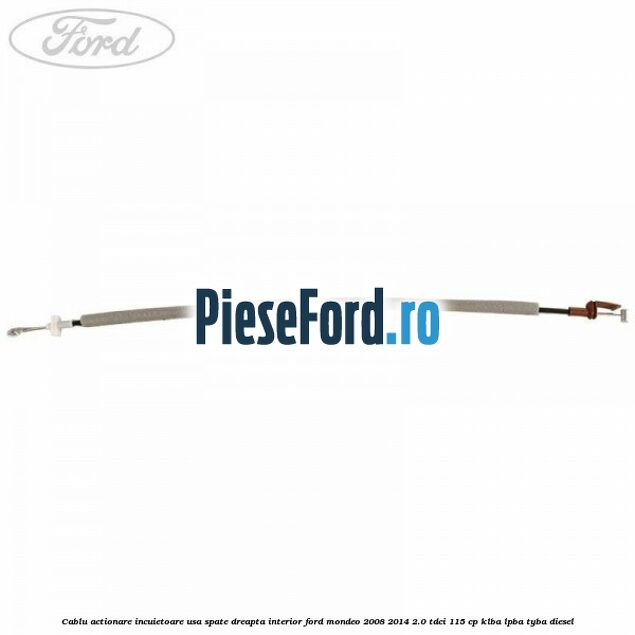 Cablu actionare incuietoare usa spate dreapta interior Ford Mondeo 2008-2014 2.0 TDCi 115 cp KLBA, LPBA, TYBA diesel