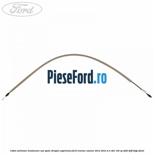 Cablu actionare incuietoare usa spate dreapta superioara Ford Tourneo Custom 2014-2018 2.2 TDCi 100 cp DRF4, DRFF, DRFG diesel