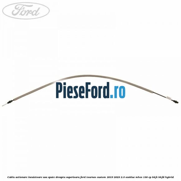 Cablu actionare incuietoare usa spate dreapta superioara Ford Tourneo Custom 2019-2023 2.0 EcoBlue mHEV 130 cp BKFC, BKFD Hybrid