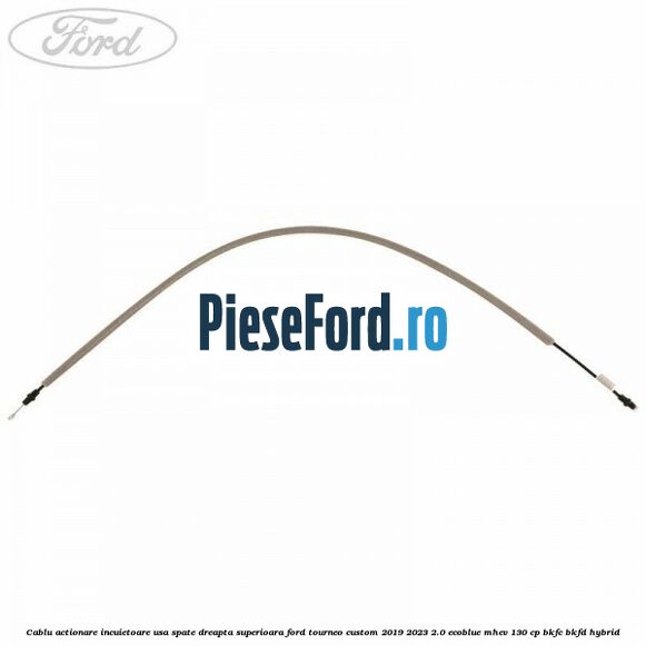 Cablu actionare incuietoare usa spate dreapta superioara Ford Tourneo Custom 2019-2023 2.0 EcoBlue mHEV 130 cp BKFC, BKFD Hybrid