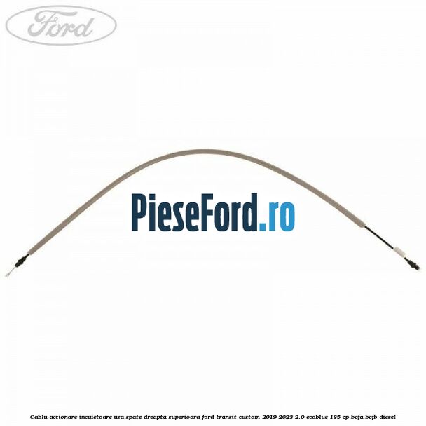 Cablu actionare incuietoare usa spate dreapta superioara Ford Transit Custom 2019-2023 2.0 EcoBlue 185 cp BCFA, BCFB diesel