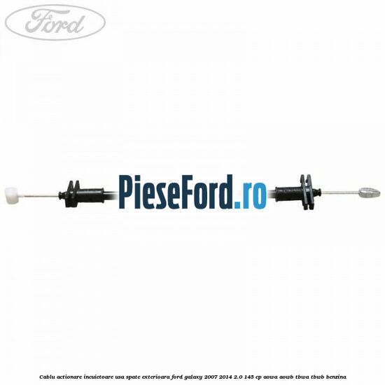 Cablu actionare incuietoare usa spate exterioara Ford Galaxy 2007-2014 2.0 145 cp AOWA, AOWB, TBWA, TBWB benzina
