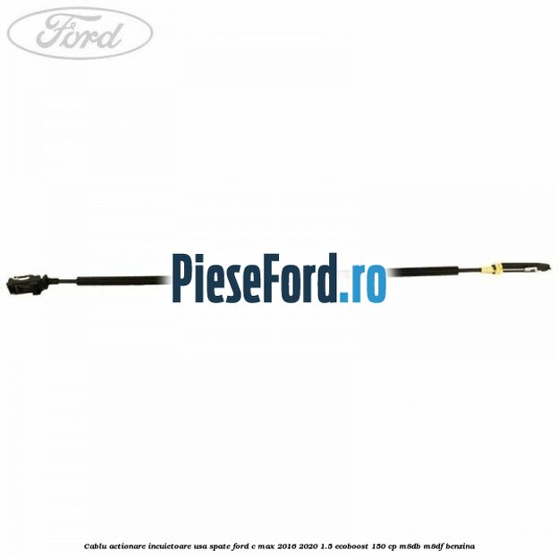Cablu actionare incuietoare usa spate Ford C-Max 2016-2020 1.5 EcoBoost 150 cp Cablu actionare incuietoare usa spate Ford C-Max 2016-2020 1.5 EcoBoost 150 cp M8DB, M8DF benzina