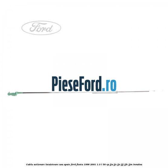 Cablu actionare incuietoare usa spate Ford Fiesta 1996-2001 1.3 i 50 cp Cablu actionare incuietoare usa spate Ford Fiesta 1996-2001 1.3 i 50 cp JJA, JJC, JJE, JJJ, JJK, JJM benzina