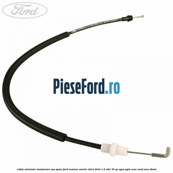 Cablu actionare incuietoare usa spate Ford Tourneo Courier 2014-2018 1.5 TDCi 75 cp UGCA, UGCB, XUCC, XUCD, XUCE diesel