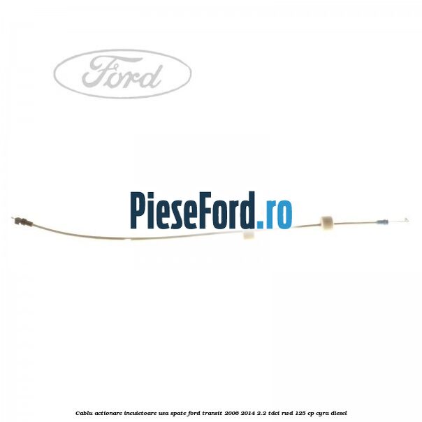 Cablu actionare incuietoare usa spate Ford Transit 2006-2014 2.2 TDCi RWD 125 cp CYRA diesel