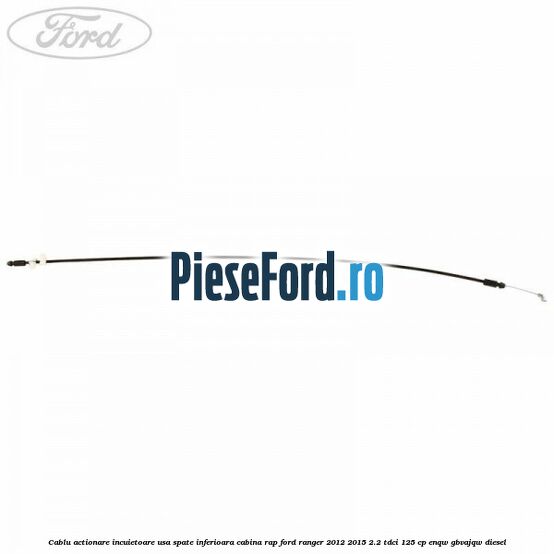 Cablu actionare incuietoare usa spate inferioara cabina RAP Ford Ranger 2012-2015 2.2 TDCi 125 cp ENQW, GBVAJQW diesel