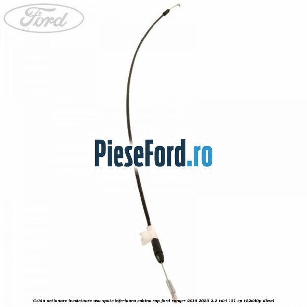 Cablu actionare incuietoare usa spate inferioara cabina RAP Ford Ranger 2016-2020 2.2 TDCi 131 cp T22DD0P diesel