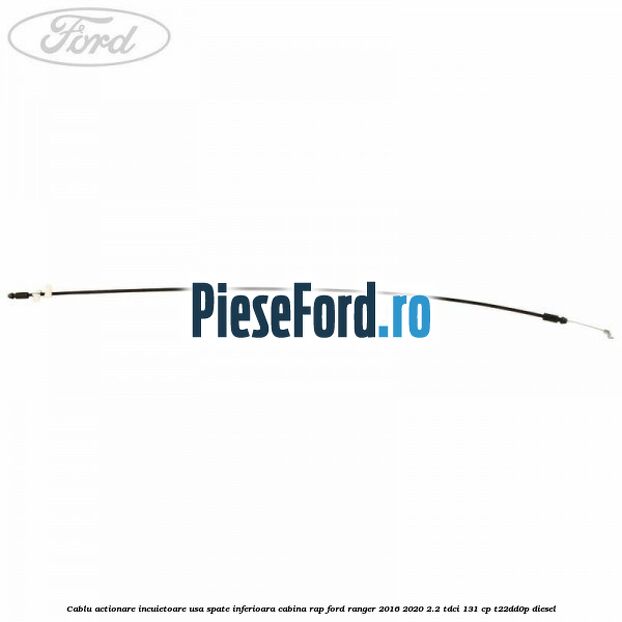 Cablu actionare incuietoare usa spate inferioara cabina RAP Ford Ranger 2016-2020 2.2 TDCi 131 cp T22DD0P diesel