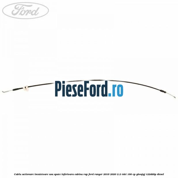 Cablu actionare incuietoare usa spate inferioara cabina RAP Ford Ranger 2016-2020 2.2 TDCi 160 cp GBVAJQJ, T22DD0P diesel