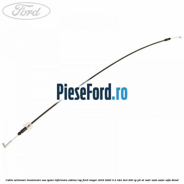 Cablu actionare incuietoare usa spate inferioara cabina RAP Ford Ranger 2016-2020 3.2 TDCi 4x4 200 cp P5-AT, SA2R, SA2S, SA2W, SAFA diesel