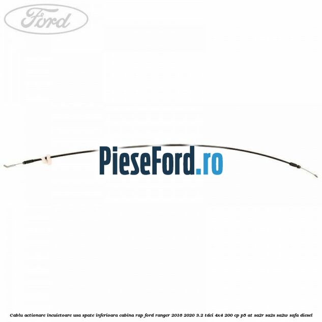 Cablu actionare incuietoare usa spate inferioara cabina RAP Ford Ranger 2016-2020 3.2 TDCi 4x4 200 cp Cablu actionare incuietoare usa spate inferioara cabina RAP Ford Ranger 2016-2020 3.2 TDCi 4x4 200 cp P5-AT, SA2R, SA2S, SA2W, SAFA diesel