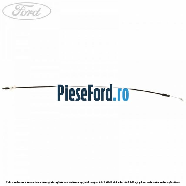 Cablu actionare incuietoare usa spate inferioara cabina RAP Ford Ranger 2016-2020 3.2 TDCi 4x4 200 cp Cablu actionare incuietoare usa spate inferioara cabina RAP Ford Ranger 2016-2020 3.2 TDCi 4x4 200 cp P5-AT, SA2R, SA2S, SA2W, SAFA diesel