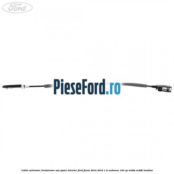 Cablu actionare incuietoare usa spate interior Ford Focus 2014-2018 1.5 EcoBoost 182 cp M9DA, M9DB benzina