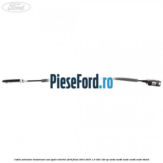 Cablu actionare incuietoare usa spate interior Ford Focus 2014-2018 1.5 TDCi 120 cp Cablu actionare incuietoare usa spate interior Ford Focus 2014-2018 1.5 TDCi 120 cp XWDA, XWDB, XWDC, XWDD, XWDE diesel