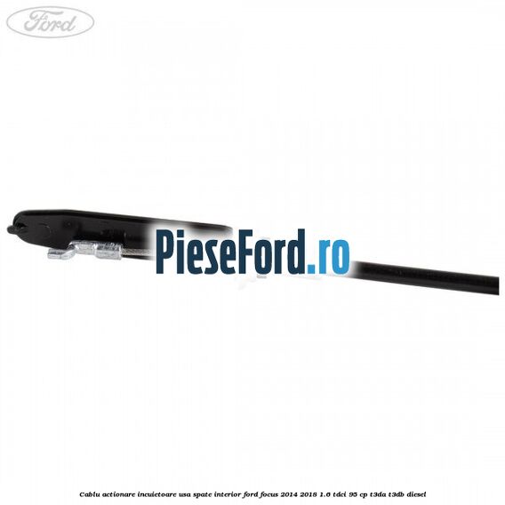 Cablu actionare incuietoare usa spate interior Ford Focus 2014-2018 1.6 TDCi 95 cp Cablu actionare incuietoare usa spate interior Ford Focus 2014-2018 1.6 TDCi 95 cp T3DA, T3DB diesel