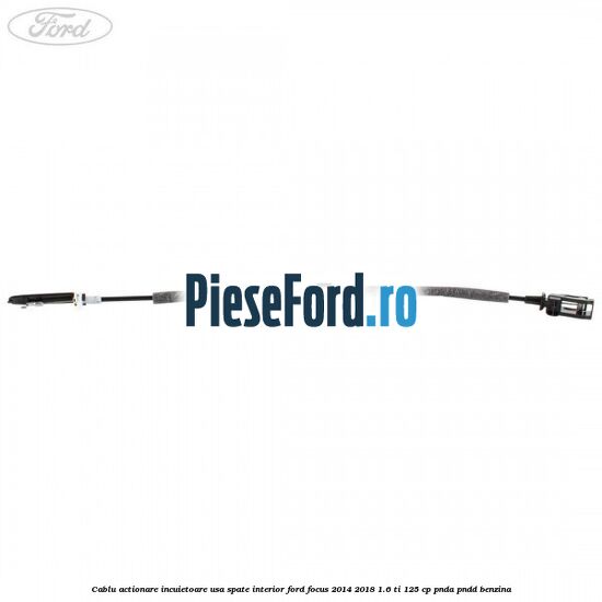 Cablu actionare incuietoare usa spate interior Ford Focus 2014-2018 1.6 Ti 125 cp PNDA, PNDD benzina