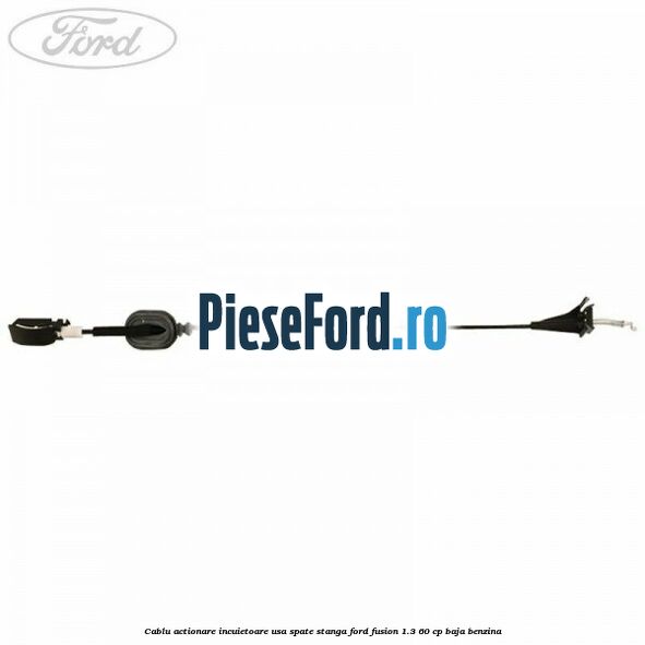 Cablu actionare incuietoare usa spate stanga Ford Fusion 1.3 60 cp Cablu actionare incuietoare usa spate stanga Ford Fusion 1.3 60 cp BAJA benzina