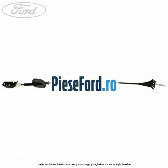 Cablu actionare incuietoare usa spate stanga Ford Fusion 1.3 60 cp Cablu actionare incuietoare usa spate stanga Ford Fusion 1.3 60 cp BAJA benzina