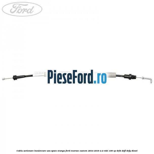 Cablu actionare incuietoare usa spate stanga Ford Tourneo Custom 2014-2018 2.2 TDCi 100 cp DRF4, DRFF, DRFG diesel