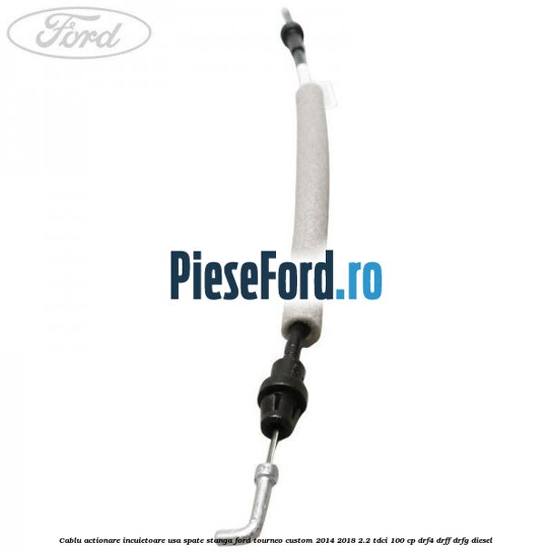 Cablu actionare incuietoare usa spate stanga Ford Tourneo Custom 2014-2018 2.2 TDCi 100 cp DRF4, DRFF, DRFG diesel