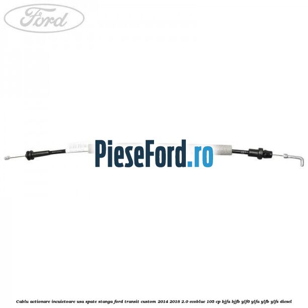 Cablu actionare incuietoare usa spate stanga Ford Transit Custom 2014-2018 2.0 EcoBlue 105 cp BJFA, BJFB, YLF6, YLFA, YLFB, YLFS diesel