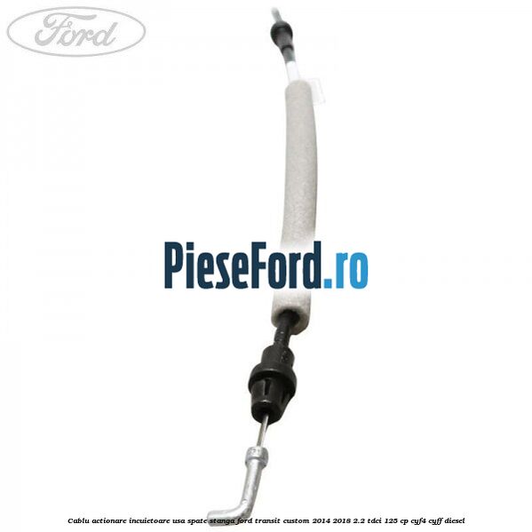 Cablu actionare incuietoare usa spate stanga Ford Transit Custom 2014-2018 2.2 TDCi 125 cp CYF4, CYFF diesel