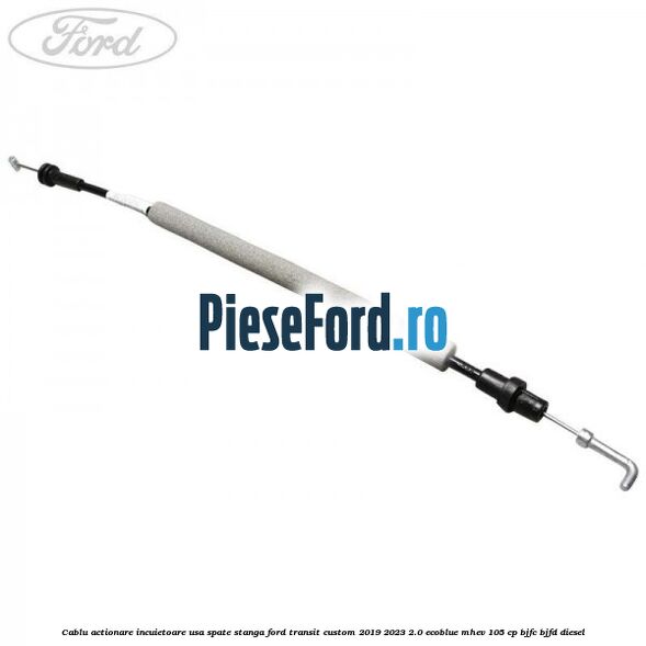Cablu actionare incuietoare usa spate stanga Ford Transit Custom 2019-2023 2.0 EcoBlue mHEV 105 cp BJFC, BJFD diesel