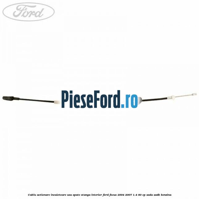Cablu actionare incuietoare usa spate stanga interior Ford Focus 2004-2007 1.4 80 cp ASDA, ASDB benzina