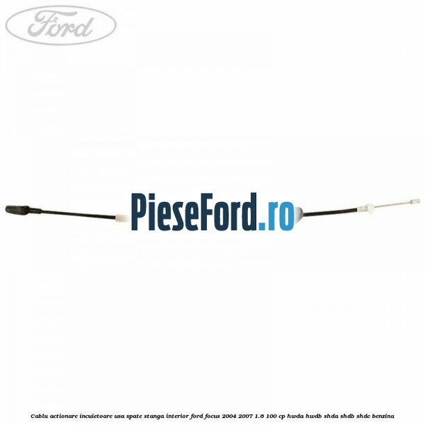 Cablu actionare incuietoare usa spate stanga interior Ford Focus 2004-2007 1.6 100 cp HWDA, HWDB, SHDA, SHDB, SHDC benzina