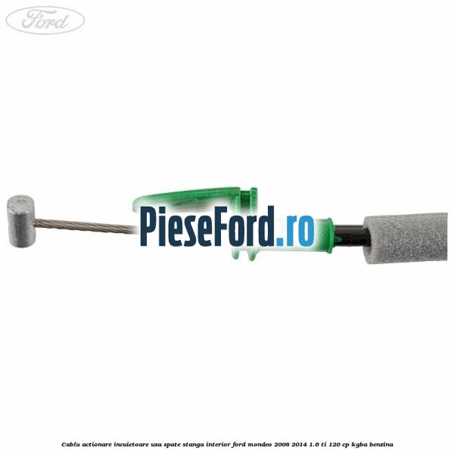 Cablu actionare incuietoare usa spate stanga interior Ford Mondeo 2008-2014 1.6 Ti 120 cp Cablu actionare incuietoare usa spate stanga interior Ford Mondeo 2008-2014 1.6 Ti 120 cp KGBA benzina