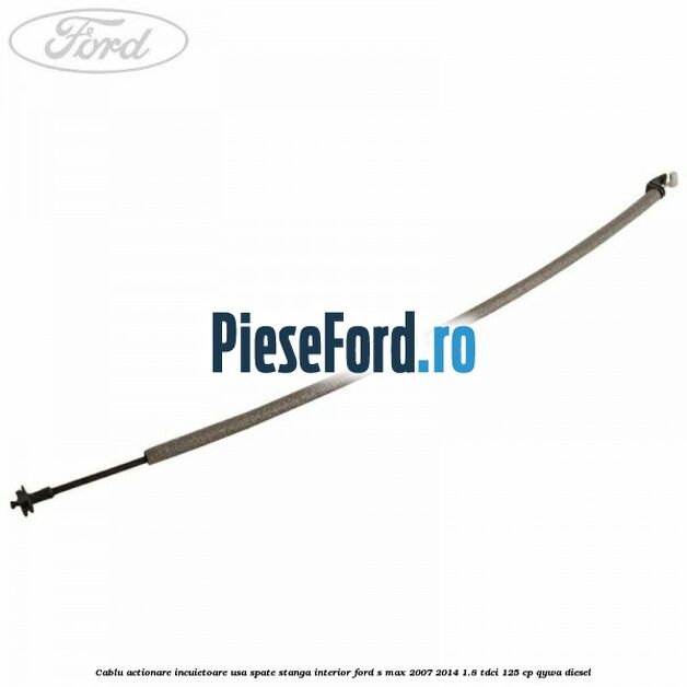 Cablu actionare incuietoare usa spate stanga interior Ford S-Max 2007-2014 1.8 TDCi 125 cp QYWA diesel